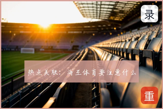 热点关联：海王体育要注意什么