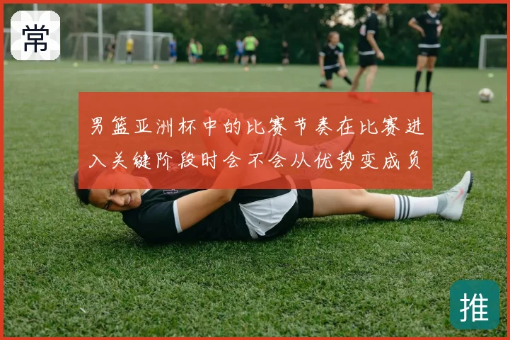 男篮亚洲杯中的比赛节奏在比赛进入关键阶段时会不会从优势变成负担